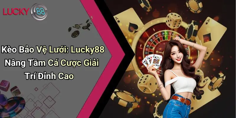 Kèo Bảo Vệ Lưới: Lucky88 Nâng Tầm Cá Cược Giải Trí Đỉnh Cao 1 Kèo Bảo Vệ Lưới: Lucky88 Nâng Tầm Cá Cược Giải Trí Đỉnh Cao